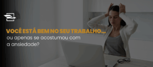 Você está bem no seu trabalho… ou apenas se acostumou com a ansiedade?